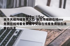 关于天媒传媒免费入口-麻花传媒剧在线mv免费在线观看免费版中文版在线看免费版在线看的信息