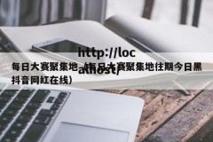每日大赛聚集地（每日大赛聚集地往期今日黑抖音网红在线）