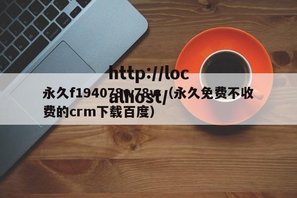 永久f194078w78w(永久免费不收费的crm下载百度)