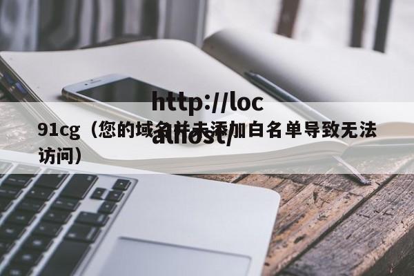 91cg(您的域名并未添加白名单导致无法访问)